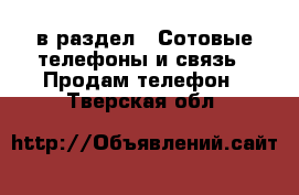  в раздел : Сотовые телефоны и связь » Продам телефон . Тверская обл.